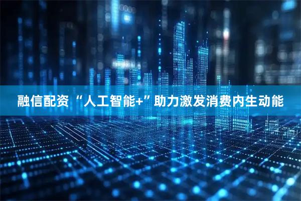 融信配资 “人工智能+”助力激发消费内生动能