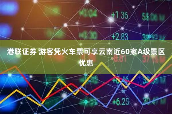 港联证券 游客凭火车票可享云南近60家A级景区优惠