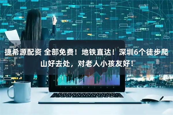 捷希源配资 全部免费！地铁直达！深圳6个徒步爬山好去处，对老人小孩友好！