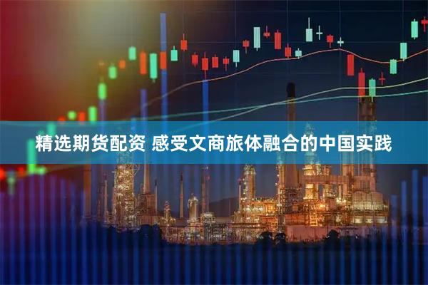 精选期货配资 感受文商旅体融合的中国实践
