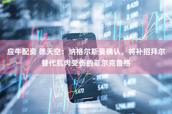 应牛配资 德天空：纳格尔斯曼确认，将补招拜尔替代肌肉受伤的菲尔克鲁格