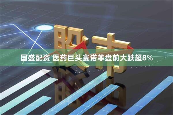 国盛配资 医药巨头赛诺菲盘前大跌超8%