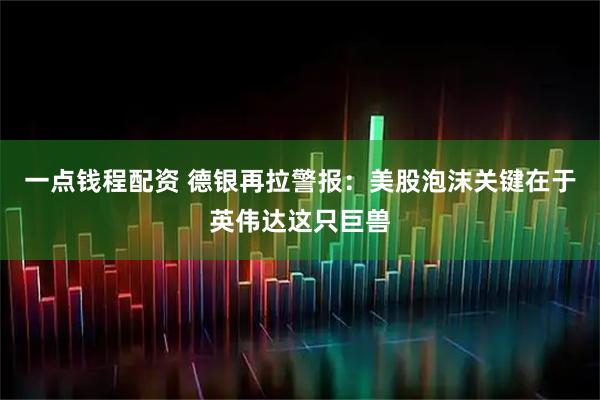 一点钱程配资 德银再拉警报：美股泡沫关键在于英伟达这只巨兽