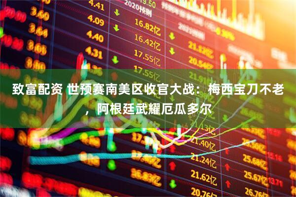 致富配资 世预赛南美区收官大战：梅西宝刀不老，阿根廷武耀厄瓜多尔