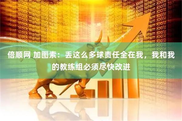 倍顺网 加图索：丢这么多球责任全在我，我和我的教练组必须尽快改进