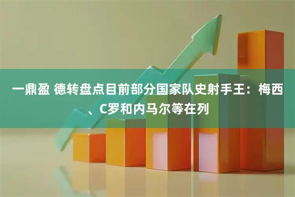 一鼎盈 德转盘点目前部分国家队史射手王：梅西、C罗和内马尔等在列