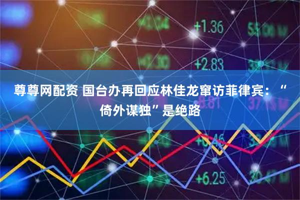尊尊网配资 国台办再回应林佳龙窜访菲律宾：“倚外谋独”是绝路