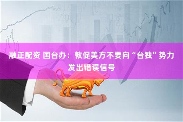 融正配资 国台办：敦促美方不要向“台独”势力发出错误信号