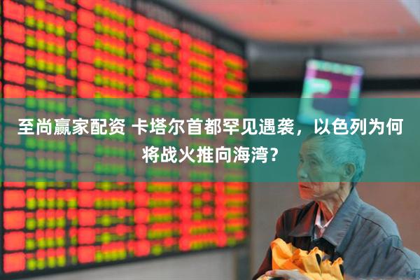 至尚赢家配资 卡塔尔首都罕见遇袭，以色列为何将战火推向海湾？