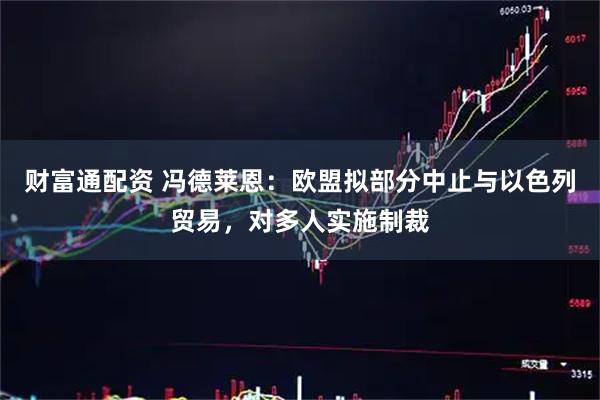 财富通配资 冯德莱恩：欧盟拟部分中止与以色列贸易，对多人实施制裁