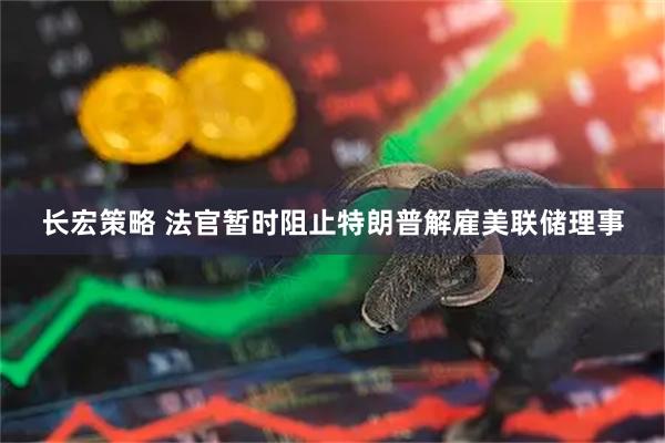 长宏策略 法官暂时阻止特朗普解雇美联储理事