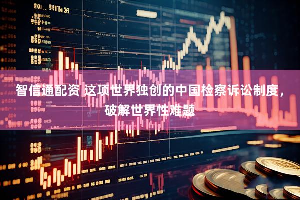 智信通配资 这项世界独创的中国检察诉讼制度，破解世界性难题