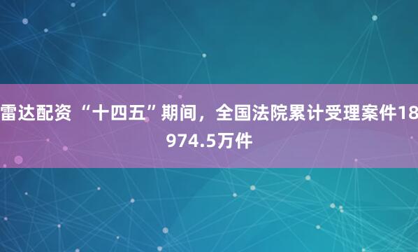 雷达配资 “十四五”期间，全国法院累计受理案件18974.5万件