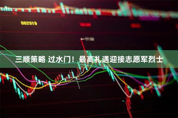三顺策略 过水门！最高礼遇迎接志愿军烈士