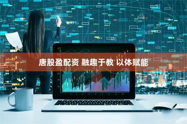 唐股盈配资 融趣于教 以体赋能