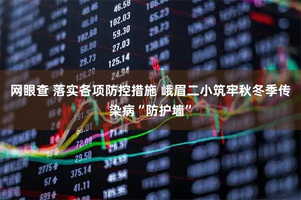 网眼查 落实各项防控措施 峨眉二小筑牢秋冬季传染病“防护墙”