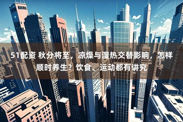 51配资 秋分将至，凉燥与湿热交替影响，怎样顺时养生？饮食、运动都有讲究