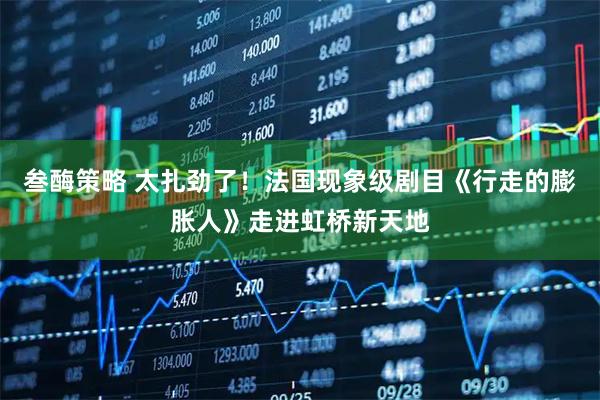 叁酶策略 太扎劲了！法国现象级剧目《行走的膨胀人》走进虹桥新天地
