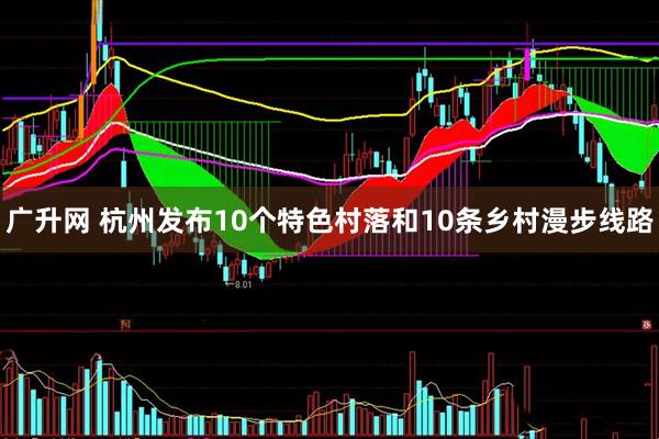 广升网 杭州发布10个特色村落和10条乡村漫步线路