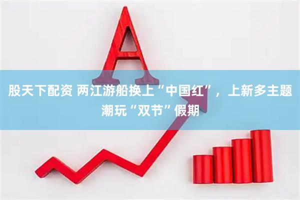 股天下配资 两江游船换上“中国红”，上新多主题潮玩“双节”假期