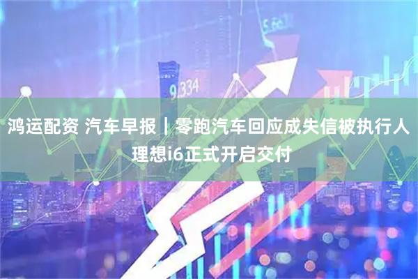 鸿运配资 汽车早报｜零跑汽车回应成失信被执行人 理想i6正式开启交付