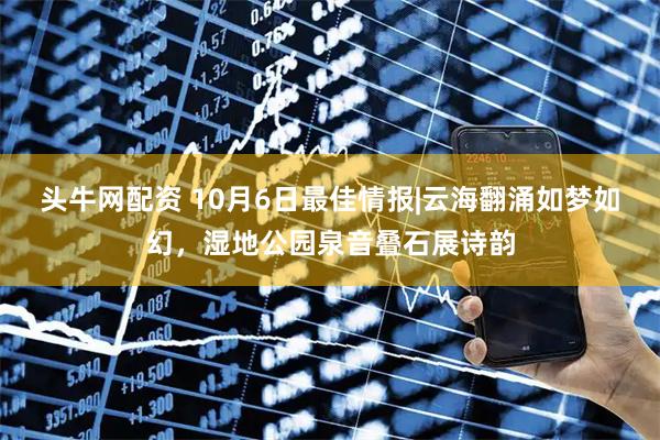 头牛网配资 10月6日最佳情报|云海翻涌如梦如幻，湿地公园泉音叠石展诗韵