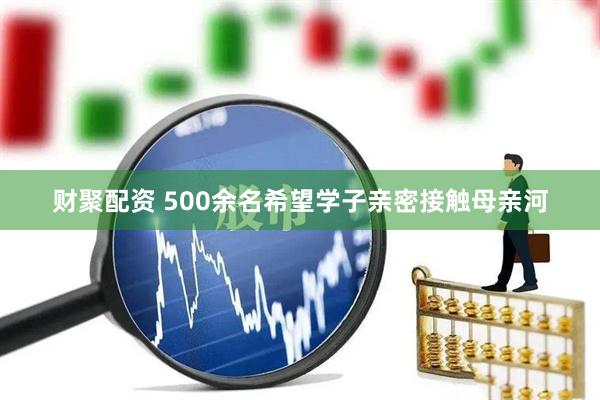 财聚配资 500余名希望学子亲密接触母亲河