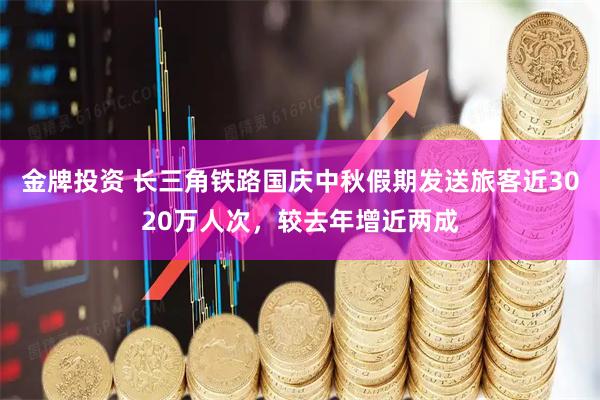 金牌投资 长三角铁路国庆中秋假期发送旅客近3020万人次，较去年增近两成