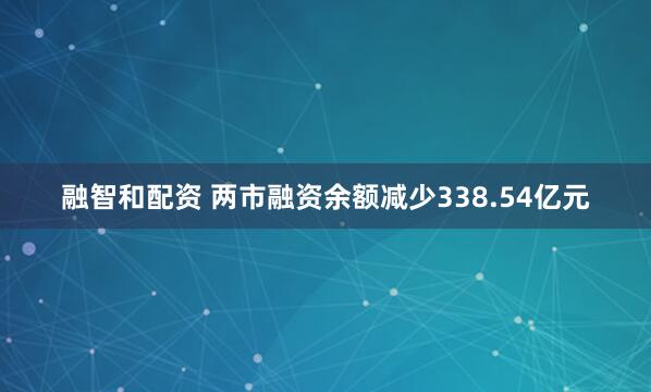 融智和配资 两市融资余额减少338.54亿元