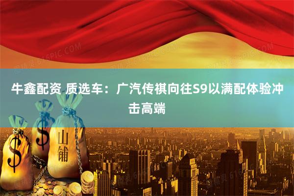 牛鑫配资 质选车：广汽传祺向往S9以满配体验冲击高端