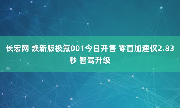 长宏网 焕新版极氪001今日开售 零百加速仅2.83秒 智驾升级