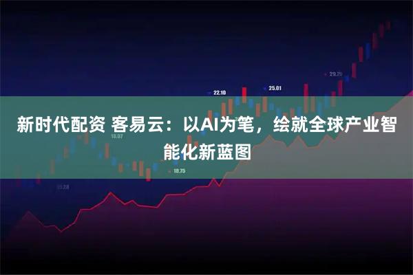 新时代配资 客易云：以AI为笔，绘就全球产业智能化新蓝图