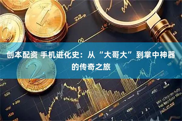 创本配资 手机进化史：从 “大哥大” 到掌中神器的传奇之旅