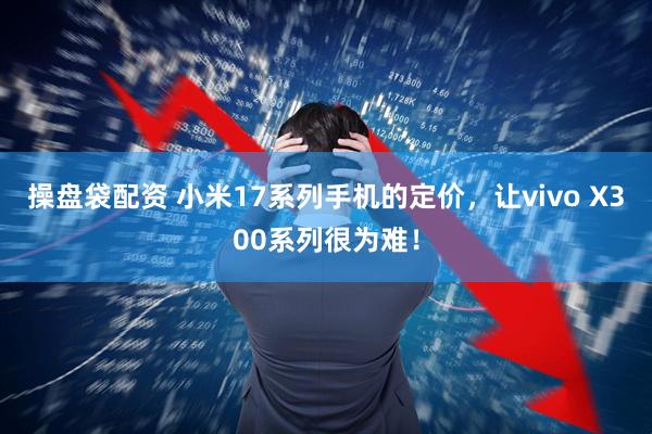 操盘袋配资 小米17系列手机的定价，让vivo X300系列很为难！