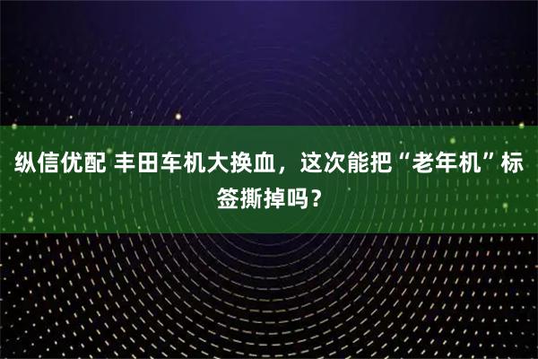 纵信优配 丰田车机大换血，这次能把“老年机”标签撕掉吗？