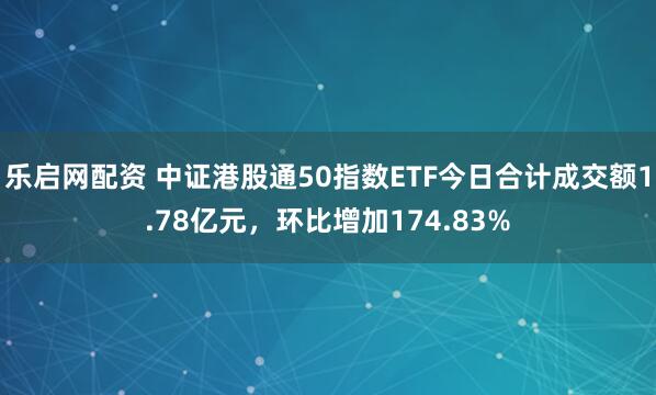 乐启网配资 中证港股通50指数ETF今日合计成交额1.78亿元，环比增加174.83%