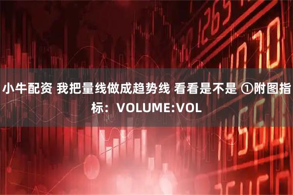 小牛配资 我把量线做成趋势线 看看是不是 ①附图指标：VOLUME:VOL