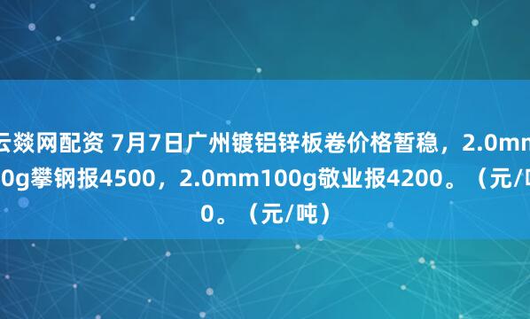 云燚网配资 7月7日广州镀铝锌板卷价格暂稳，2.0mm120g攀钢报4500，2.0mm100g敬业报4200。（元/吨）