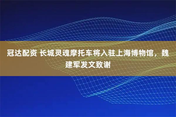 冠达配资 长城灵魂摩托车将入驻上海博物馆，魏建军发文致谢