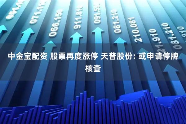 中金宝配资 股票再度涨停 天普股份: 或申请停牌核查