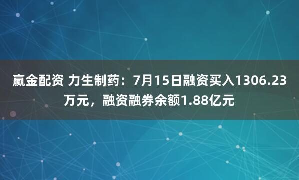 赢金配资 力生制药:7月15日融资买入1306.23万元,融资融券余额1.88亿元