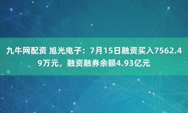 九牛网配资 旭光电子:7月15日融资买入7562.49万元,融资融券余额4.93亿元