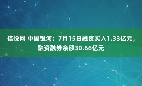 倍悦网 中国银河:7月15日融资买入1.33亿元,融资融券余额30.66亿元