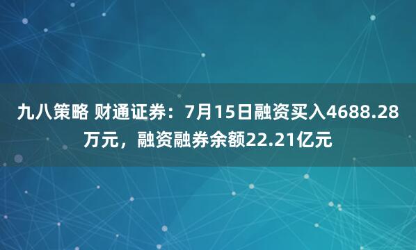 九八策略 财通证券:7月15日融资买入4688.28万元,融资融券余额22.21亿元