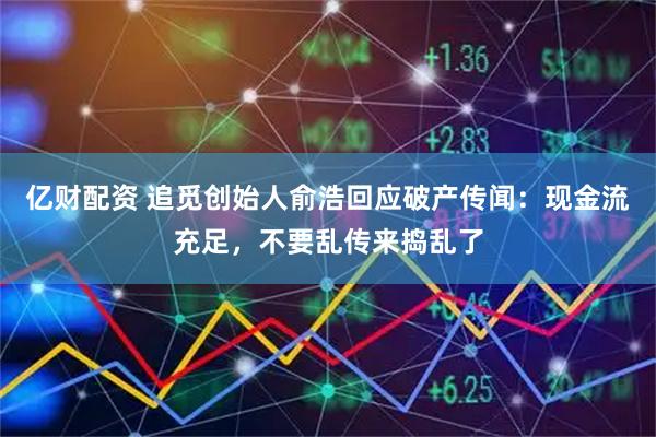 亿财配资 追觅创始人俞浩回应破产传闻：现金流充足，不要乱传来捣乱了