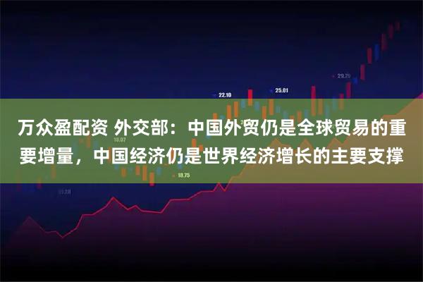 万众盈配资 外交部:中国外贸仍是全球贸易的重要增量,中国经济仍是世界经济增长的主要支撑