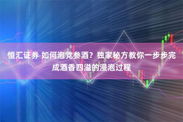 恒汇证券 如何泡党参酒?独家秘方教你一步步完成酒香四溢的浸泡过程